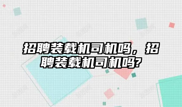 招聘裝載機司機嗎，招聘裝載機司機嗎?