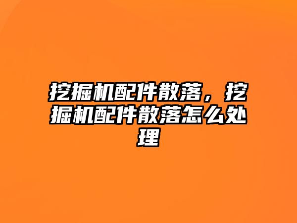 挖掘機配件散落，挖掘機配件散落怎么處理