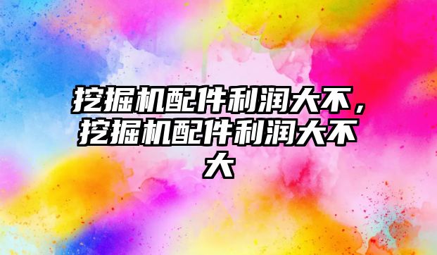 挖掘機配件利潤大不，挖掘機配件利潤大不大