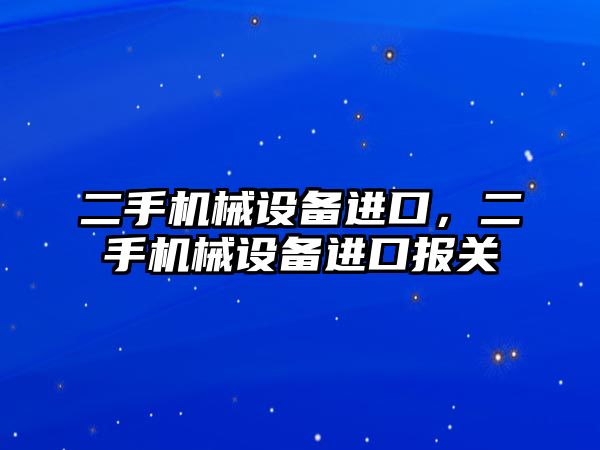 二手機械設(shè)備進(jìn)口，二手機械設(shè)備進(jìn)口報關(guān)