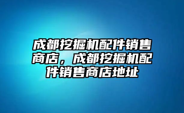 成都挖掘機配件銷售商店，成都挖掘機配件銷售商店地址