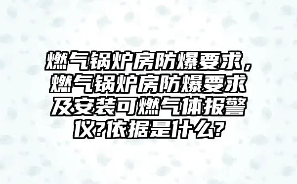 燃?xì)忮仩t房防爆要求，燃?xì)忮仩t房防爆要求及安裝可燃?xì)怏w報警儀?依據(jù)是什么?