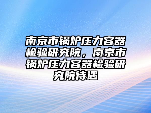 南京市鍋爐壓力容器檢驗研究院，南京市鍋爐壓力容器檢驗研究院待遇