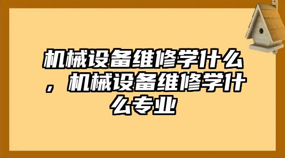 機械設備維修學什么，機械設備維修學什么專業(yè)