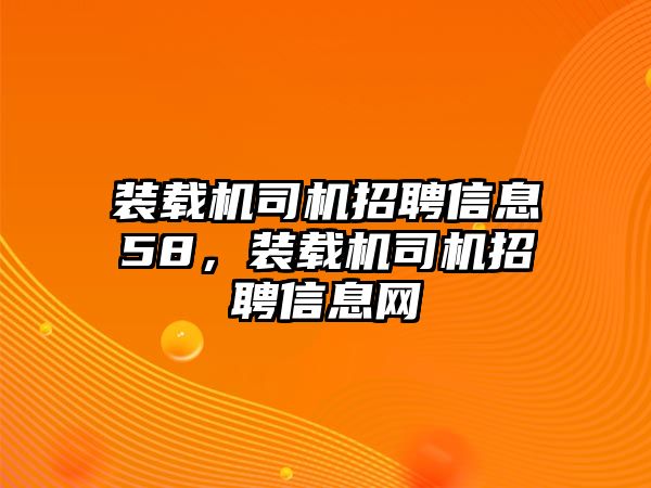 裝載機司機招聘信息58，裝載機司機招聘信息網(wǎng)