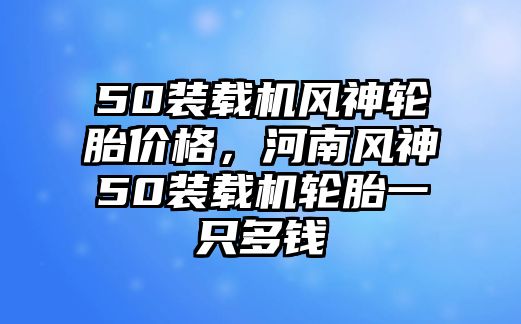 50裝載機(jī)風(fēng)神輪胎價(jià)格，河南風(fēng)神50裝載機(jī)輪胎一只多錢