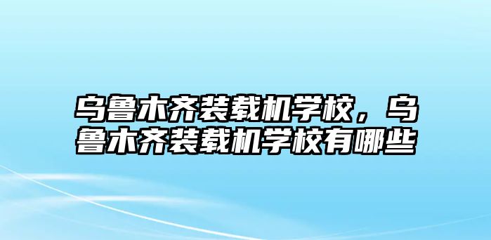 烏魯木齊裝載機(jī)學(xué)校，烏魯木齊裝載機(jī)學(xué)校有哪些