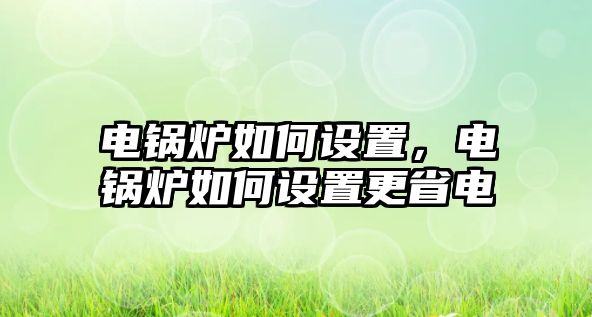 電鍋爐如何設(shè)置，電鍋爐如何設(shè)置更省電