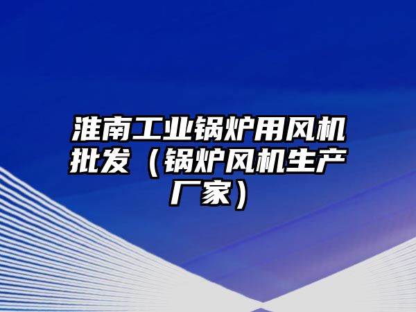 淮南工業(yè)鍋爐用風(fēng)機(jī)批發(fā)（鍋爐風(fēng)機(jī)生產(chǎn)廠家）