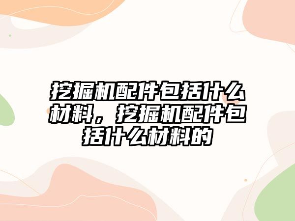 挖掘機配件包括什么材料，挖掘機配件包括什么材料的