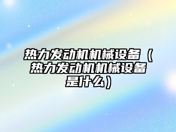 熱力發(fā)動機機械設備（熱力發(fā)動機機械設備是什么）