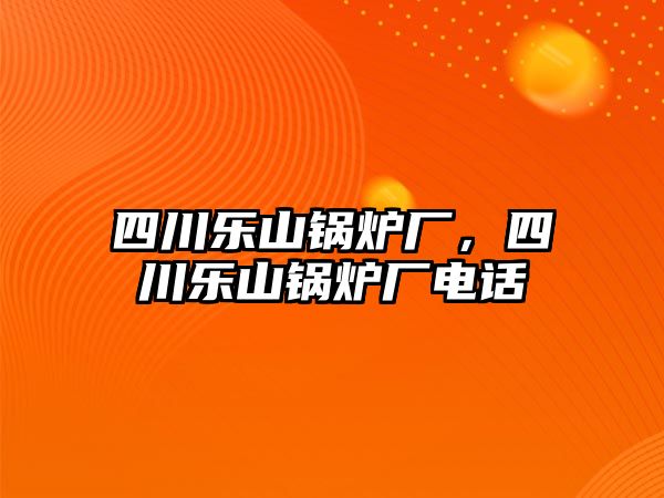 四川樂(lè)山鍋爐廠，四川樂(lè)山鍋爐廠電話