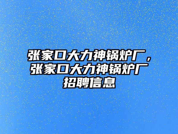 張家口大力神鍋爐廠，張家口大力神鍋爐廠招聘信息