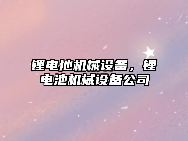 鋰電池機械設(shè)備，鋰電池機械設(shè)備公司