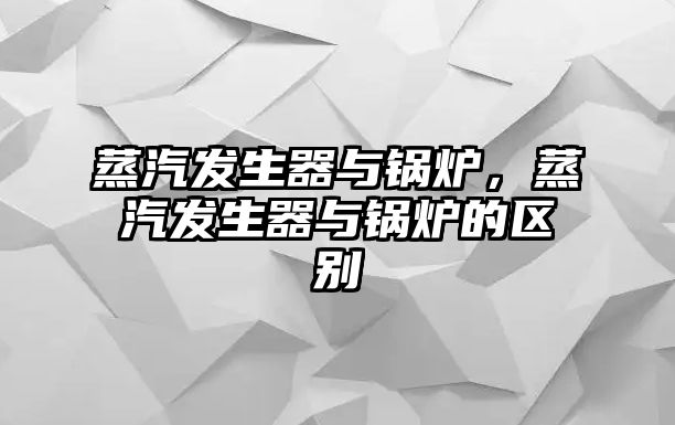 蒸汽發(fā)生器與鍋爐，蒸汽發(fā)生器與鍋爐的區(qū)別