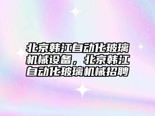 北京韓江自動化玻璃機械設(shè)備，北京韓江自動化玻璃機械招聘