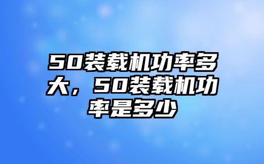 50裝載機(jī)功率多大，50裝載機(jī)功率是多少