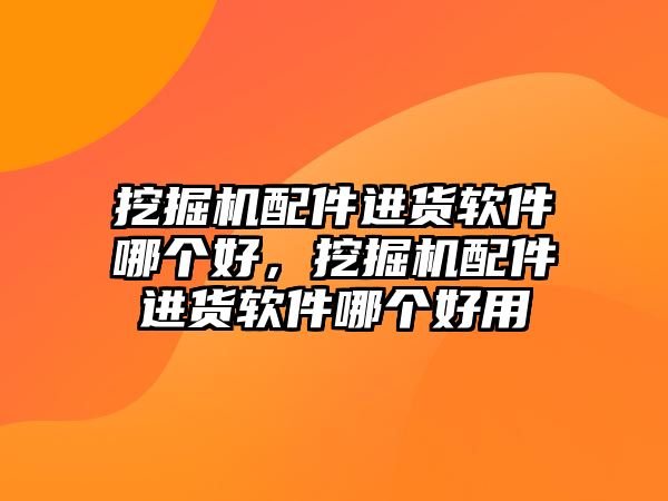 挖掘機(jī)配件進(jìn)貨軟件哪個(gè)好，挖掘機(jī)配件進(jìn)貨軟件哪個(gè)好用