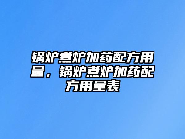 鍋爐煮爐加藥配方用量，鍋爐煮爐加藥配方用量表