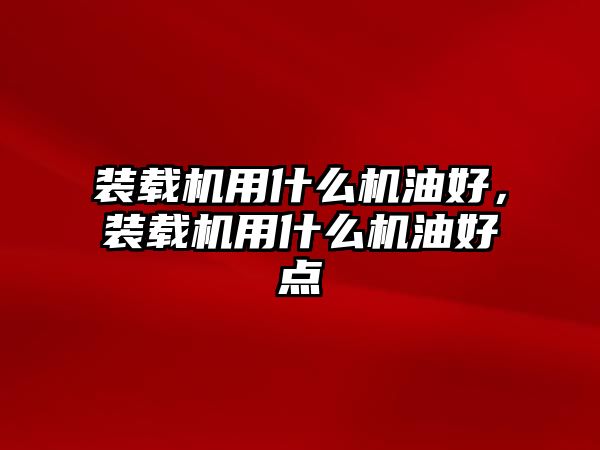 裝載機(jī)用什么機(jī)油好，裝載機(jī)用什么機(jī)油好點(diǎn)