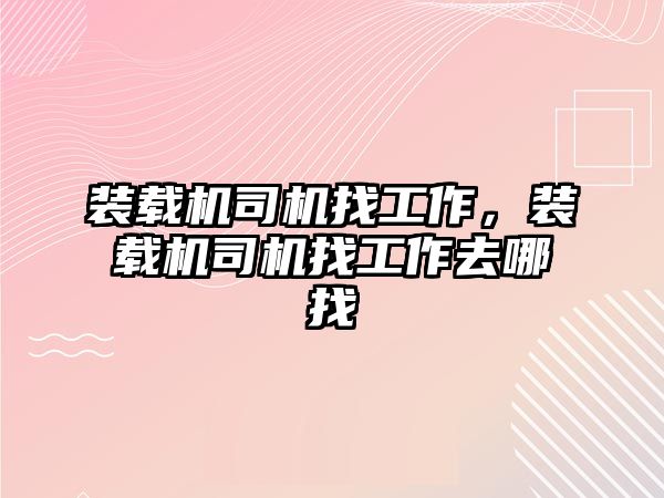 裝載機司機找工作，裝載機司機找工作去哪找