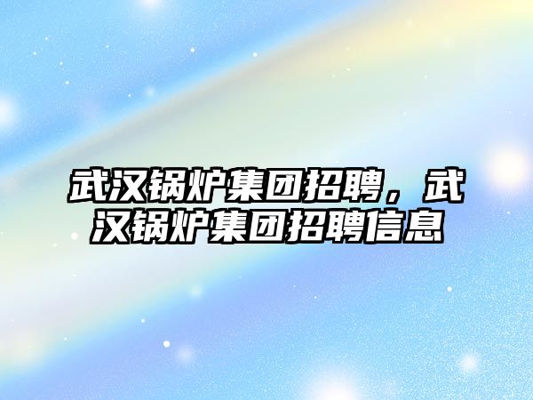 武漢鍋爐集團招聘，武漢鍋爐集團招聘信息