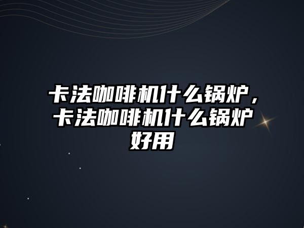 卡法咖啡機(jī)什么鍋爐，卡法咖啡機(jī)什么鍋爐好用