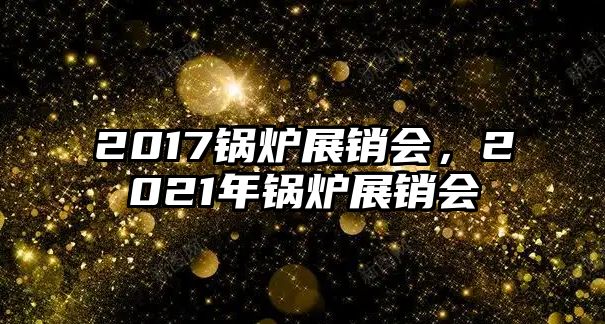 2017鍋爐展銷(xiāo)會(huì)，2021年鍋爐展銷(xiāo)會(huì)