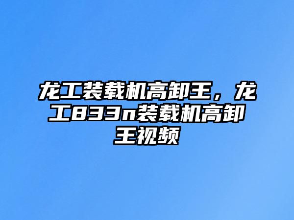 龍工裝載機高卸王，龍工833n裝載機高卸王視頻