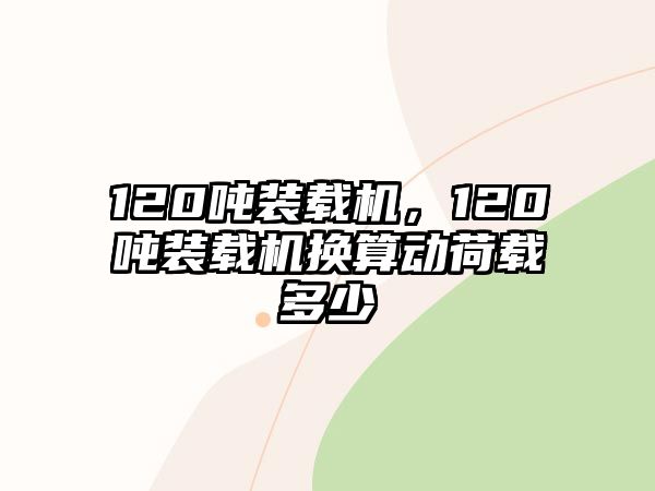 120噸裝載機(jī)，120噸裝載機(jī)換算動荷載多少