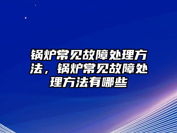 鍋爐常見故障處理方法，鍋爐常見故障處理方法有哪些