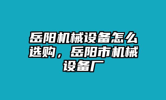 岳陽機械設備怎么選購，岳陽市機械設備廠