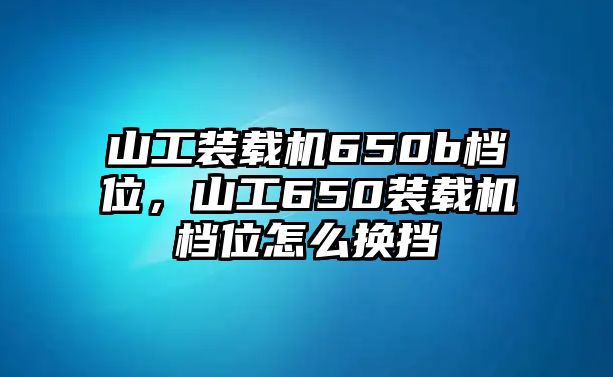 山工裝載機(jī)650b檔位，山工650裝載機(jī)檔位怎么換擋