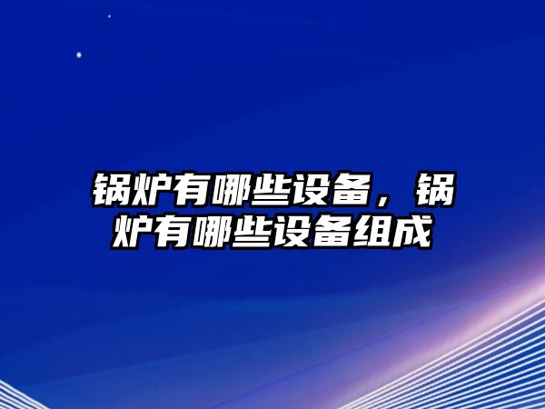 鍋爐有哪些設(shè)備，鍋爐有哪些設(shè)備組成