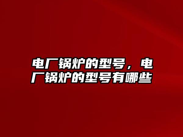 電廠鍋爐的型號，電廠鍋爐的型號有哪些