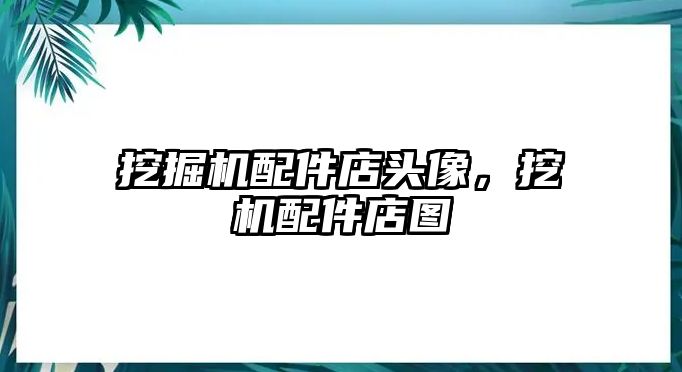 挖掘機配件店頭像，挖機配件店圖