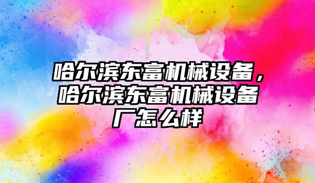 哈爾濱東富機(jī)械設(shè)備，哈爾濱東富機(jī)械設(shè)備廠怎么樣