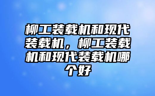 柳工裝載機(jī)和現(xiàn)代裝載機(jī)，柳工裝載機(jī)和現(xiàn)代裝載機(jī)哪個(gè)好