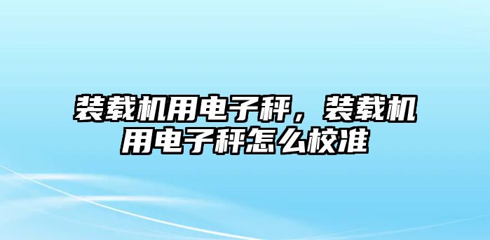 裝載機(jī)用電子秤，裝載機(jī)用電子秤怎么校準(zhǔn)