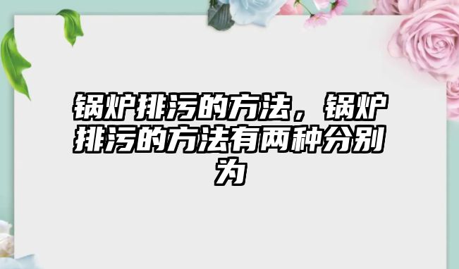 鍋爐排污的方法，鍋爐排污的方法有兩種分別為