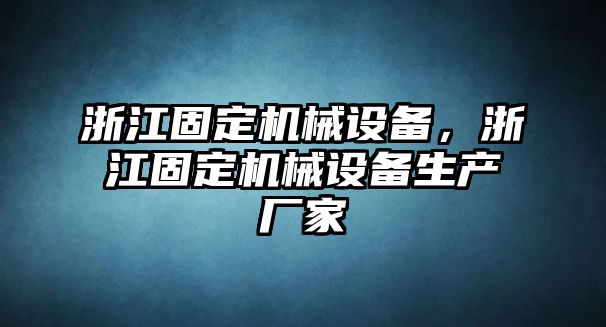 浙江固定機械設(shè)備，浙江固定機械設(shè)備生產(chǎn)廠家