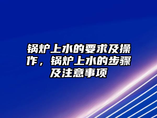 鍋爐上水的要求及操作，鍋爐上水的步驟及注意事項