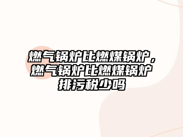 燃?xì)忮仩t比燃煤鍋爐，燃?xì)忮仩t比燃煤鍋爐排污稅少嗎