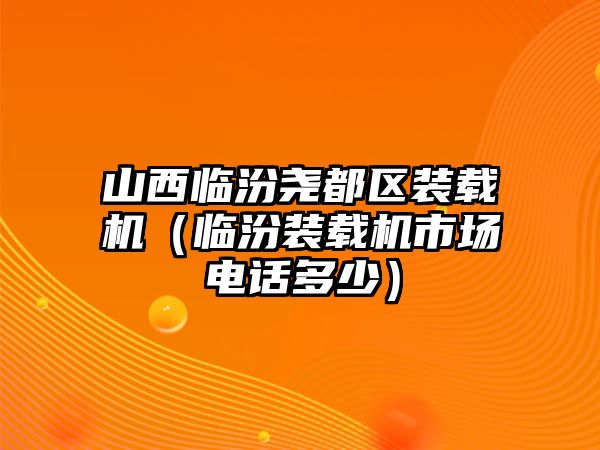 山西臨汾堯都區(qū)裝載機（臨汾裝載機市場電話多少）