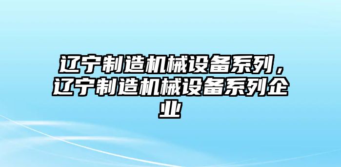 遼寧制造機(jī)械設(shè)備系列，遼寧制造機(jī)械設(shè)備系列企業(yè)