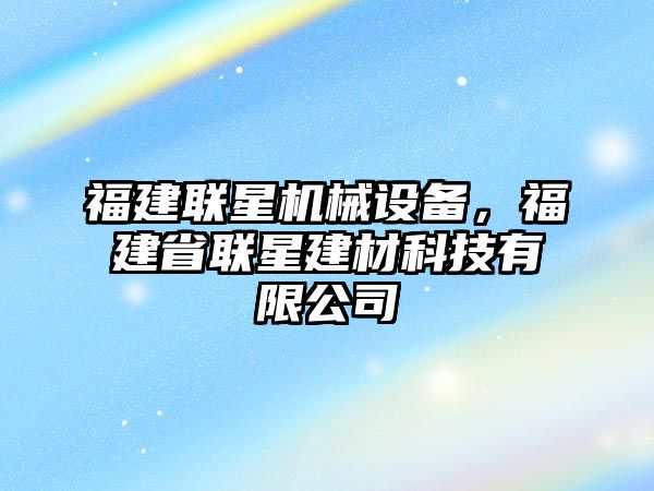 福建聯(lián)星機械設備，福建省聯(lián)星建材科技有限公司