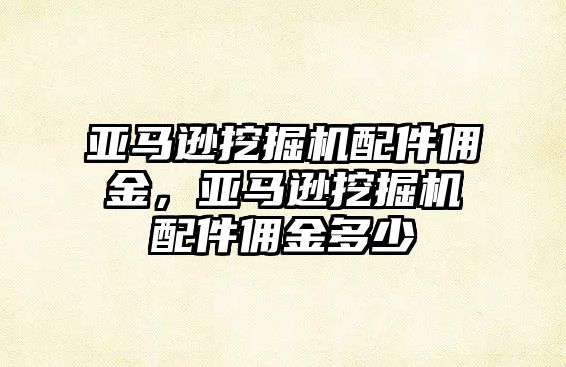 亞馬遜挖掘機(jī)配件傭金，亞馬遜挖掘機(jī)配件傭金多少