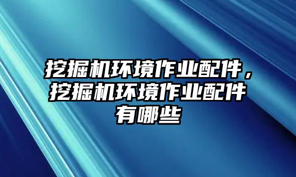 挖掘機(jī)環(huán)境作業(yè)配件，挖掘機(jī)環(huán)境作業(yè)配件有哪些