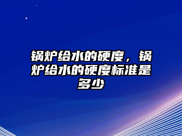 鍋爐給水的硬度，鍋爐給水的硬度標(biāo)準(zhǔn)是多少