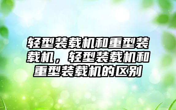 輕型裝載機和重型裝載機，輕型裝載機和重型裝載機的區(qū)別